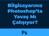 Bilgisayarınız Photoshop’ta Yavaş Mı Çalışıyor?
