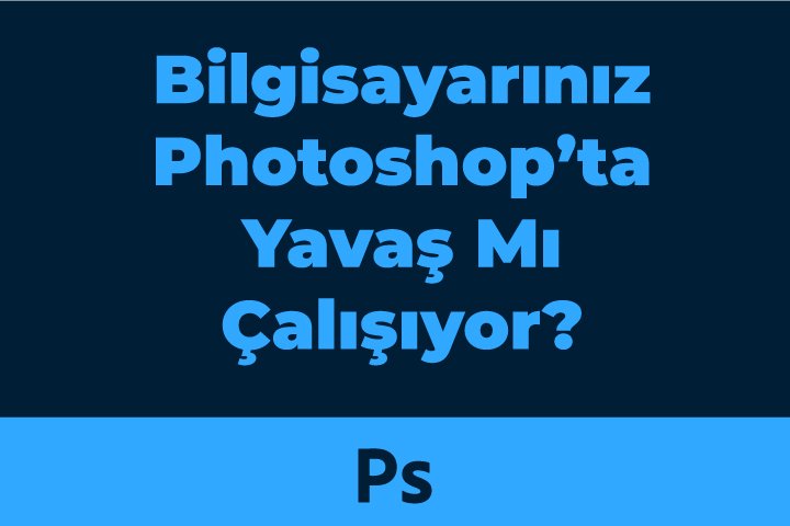 Bilgisayarınız Photoshop’ta Yavaş Mı Çalışıyor?